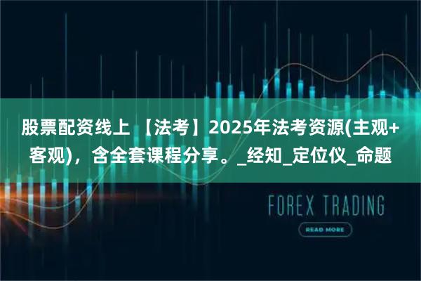 股票配资线上 【法考】2025年法考资源(主观+客观)，含全套课程分享。_经知_定位仪_命题