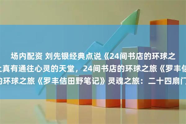 场内配资 刘先银经典点说《24间书店的环球之旅》灵魂之旅:这世上真有通往心灵的天堂,24间书店的环球之旅《罗丰佶田野笔记》灵魂之旅:二十四扇门_贝特朗