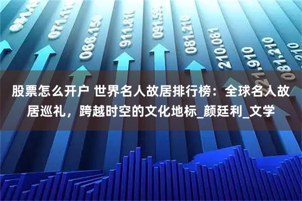 股票怎么开户 世界名人故居排行榜:全球名人故居巡礼,跨越时空的文化地标_颜廷利_文学