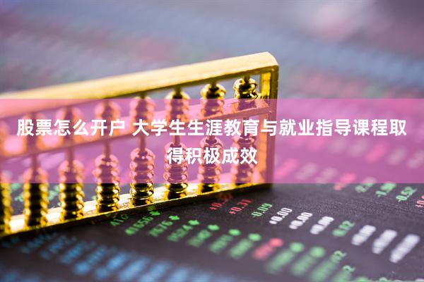 股票怎么开户 大学生生涯教育与就业指导课程取得积极成效