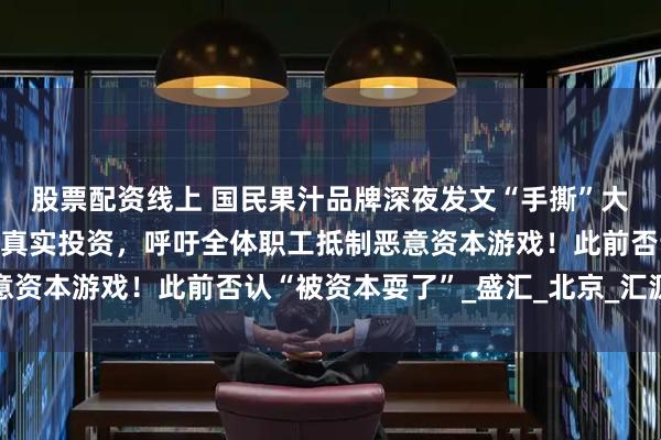 股票配资线上 国民果汁品牌深夜发文“手撕”大股东:只管画饼,没有真实投资,呼吁全体职工抵制恶意资本游戏!此前否认“被资本耍了”_盛汇_北京_汇源果汁