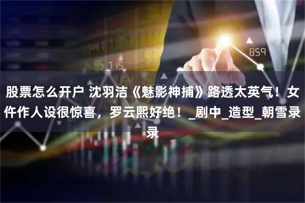 股票怎么开户 沈羽洁《魅影神捕》路透太英气！女仵作人设很惊喜，罗云熙好绝！_剧中_造型_朝雪录