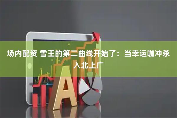 场内配资 雪王的第二曲线开始了:当幸运咖冲杀入北上广