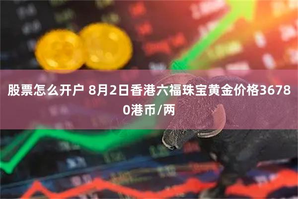 股票怎么开户 8月2日香港六福珠宝黄金价格36780港币/两