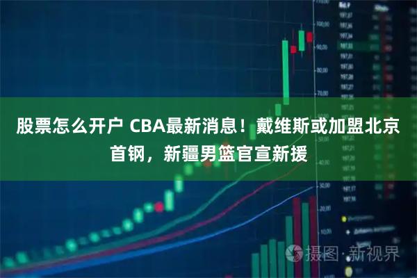 股票怎么开户 CBA最新消息！戴维斯或加盟北京首钢，新疆男篮官宣新援