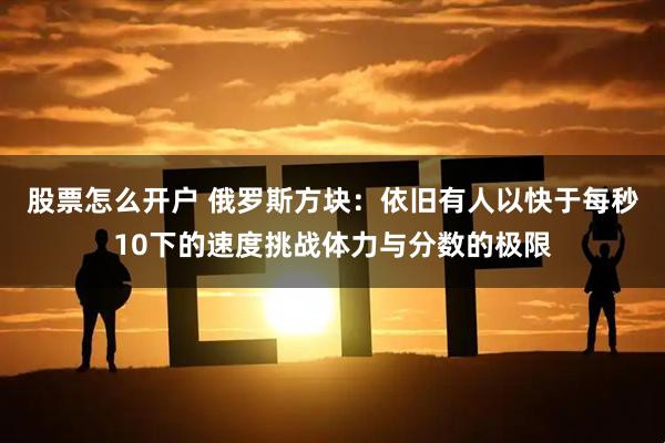 股票怎么开户 俄罗斯方块：依旧有人以快于每秒10下的速度挑战体力与分数的极限