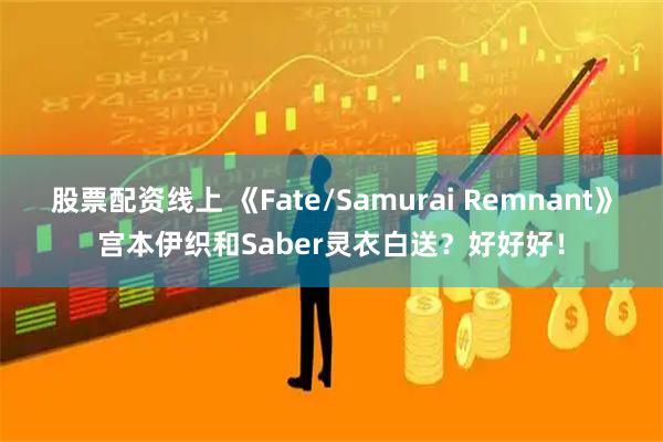 股票配资线上 《Fate/Samurai Remnant》宫本伊织和Saber灵衣白送？好好好！