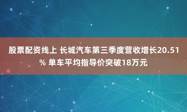 股票配资线上 长城汽车第三季度营收增长20.51% 单车平均指导价突破18万元