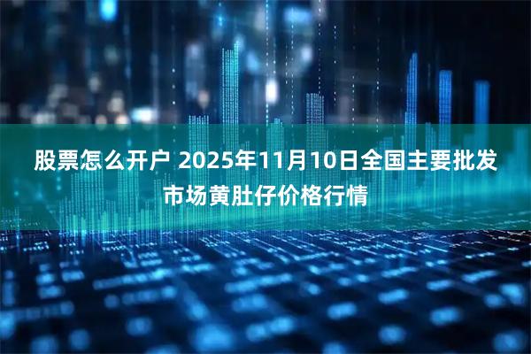 股票怎么开户 2025年11月10日全国主要批发市场黄肚仔价格行情