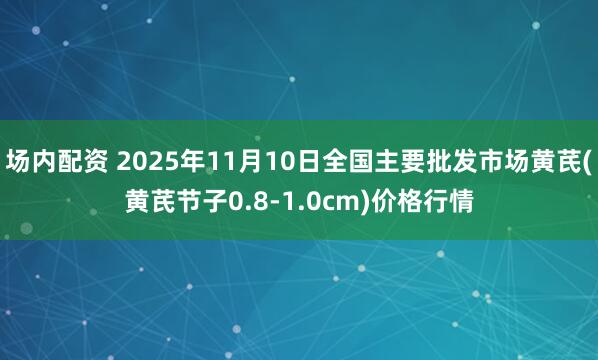 场内配资 2025年11月10日全国主要批发市场黄芪(黄芪节子0.8-1.0cm)价格行情
