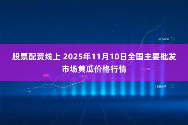 股票配资线上 2025年11月10日全国主要批发市场黄瓜价格行情