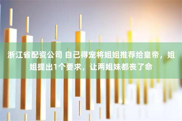 浙江省配资公司 自己得宠将姐姐推荐给皇帝，姐姐提出1个要求，让两姐妹都丧了命