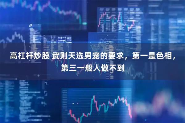 高杠杆炒股 武则天选男宠的要求，第一是色相，第三一般人做不到