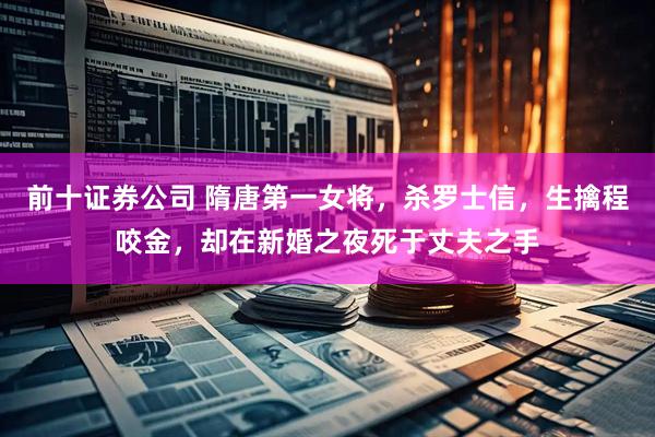 前十证券公司 隋唐第一女将，杀罗士信，生擒程咬金，却在新婚之夜死于丈夫之手