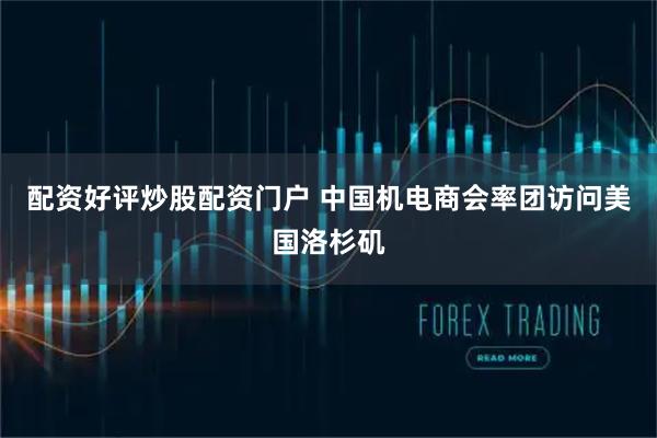 配资好评炒股配资门户 中国机电商会率团访问美国洛杉矶