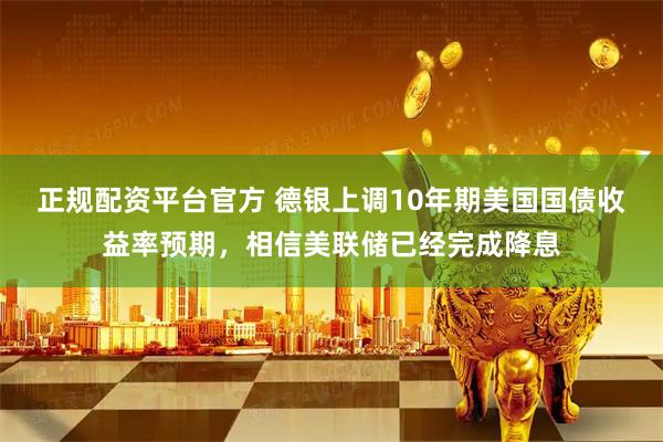 正规配资平台官方 德银上调10年期美国国债收益率预期，相信美联储已经完成降息