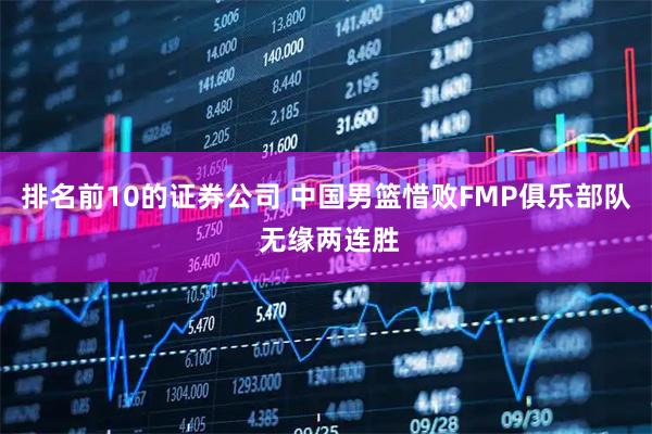 排名前10的证券公司 中国男篮惜败FMP俱乐部队 无缘两连胜