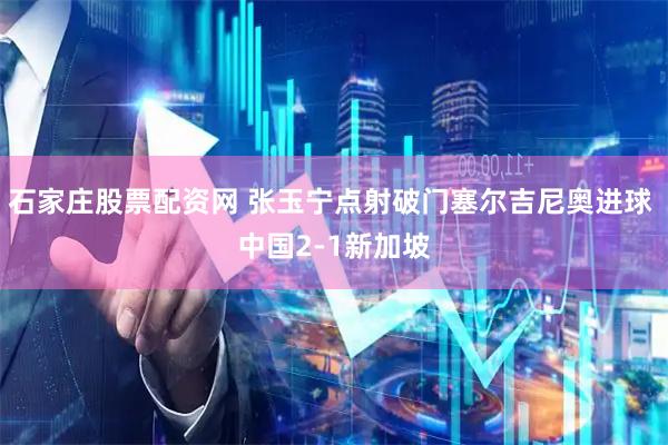 石家庄股票配资网 张玉宁点射破门塞尔吉尼奥进球 中国2-1新加坡