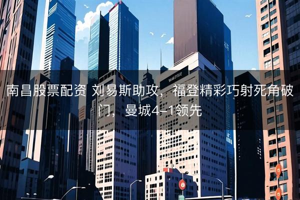 南昌股票配资 刘易斯助攻，福登精彩巧射死角破门，曼城4-1领先